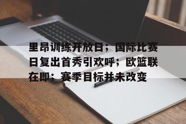 开云全站-里昂训练开放日；国际比赛日复出首秀引欢呼；欧篮联在即；赛季目标并未改变(赛博精神病怎么只有16个)