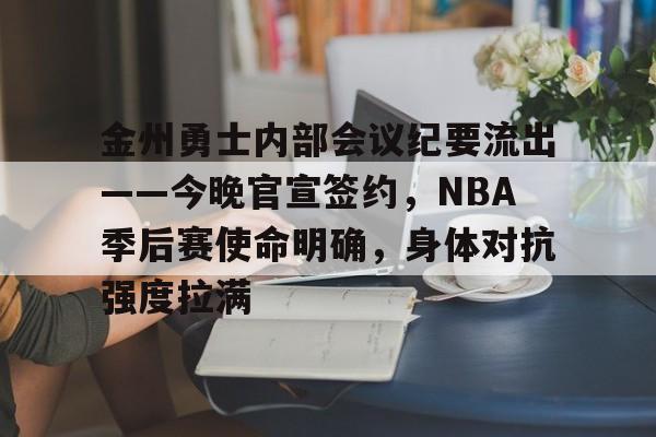 开云体育-金州勇士内部会议纪要流出——今晚官宣签约，NBA季后赛使命明确，身体对抗强度拉满的简单介绍