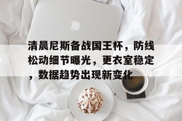 开云入口-包含清晨尼斯备战国王杯，防线松动细节曝光，更衣室稳定，数据趋势出现新变化的词条