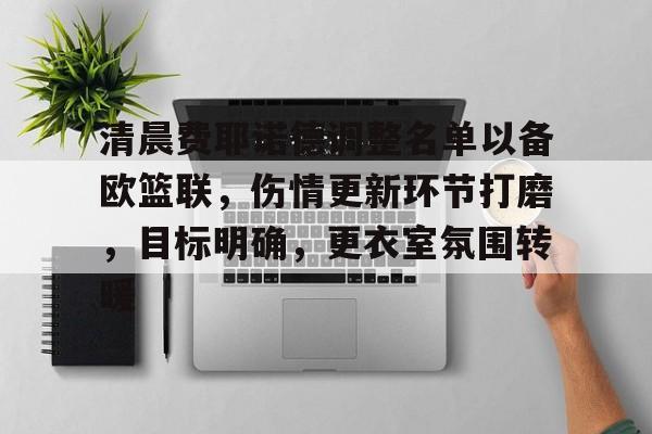 开云全站-清晨费耶诺德调整名单以备欧篮联，伤情更新环节打磨，目标明确，更衣室氛围转暖的简单介绍